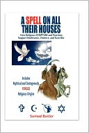 A Spell on All Their Houses: How Religious Scripture and Practices Support Intolerance, Violence and Even War. Includes Mythical and Outrageously Forged Religious Origins