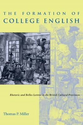 The Formation of College English: Rhetoric and Belles Lettres in the British Cultural Provinces (Pittsburgh Series in Composition, Literacy and Culture) Thomas P. Miller
