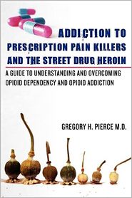 Addiction to Prescription Pain Killers and the Street Drug Heroin by Gregory H. Pierce M. D.: Book Cover