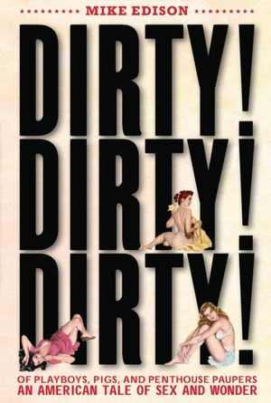 Dirty! Dirty! Dirty!: Of Playboys, Pigs, and Penthouse Paupers-An American Tale of Sex and Wonder