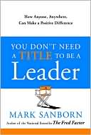 You Don't Need a Title To Be a Leader: How Anyone, Anywhere, Can Make a Positive Difference