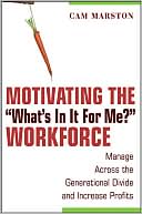 Motivating the ''What's In It For Me'' Workforce: Manage Across the Generational Divide and Increase Profits
