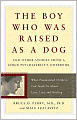 The Boy Who Was Raised as a Dog: And Other Stories from a Child Psychiatrist's Notebook: What Traumatized Children Can Teach Us About Loss, Love, and Healing