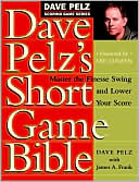 Dave Pelz's Short Game Bible: Master the Finesse Swing and Lower Your Score