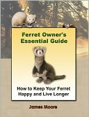 Ferret Owner's Essential Guide: How to Keep Your Ferret Happy and Live Longer