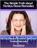 The Simple Truth about Tinnitus Home Remedies: All You Need to Know to Cure Your Tinnitus Naturally