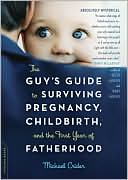 The Guy's Guide to Surviving Pregnancy, Childbirth, and the First Year of Fatherhood