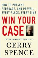 Win Your Case: How to Present, Persuade, and Prevail--Every Place, Every Time