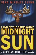 Land of the Radioactive Midnight Sun: A Cheechako's First Year in Alaska
