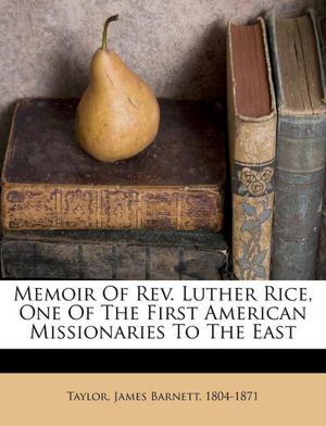 Memoir Of Rev. Luther Rice, One Of The First American Missionaries To The East James Barnett 1804-1871 Taylor