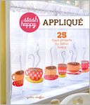 Stash Happy: Applique: 25 Fresh Projects for Fabric Lovers