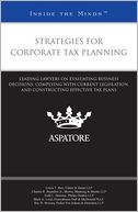 Strategies for Corporate Tax Planning: Leading Lawyers on Evaluating Business Decisions, Complying with Current Legislation, and Constructing Effective Tax Plans (Inside the Minds)
