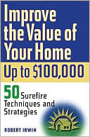 Improving the Value of Your Home up to $100,000: 50 Surefire Techniques and Strategies