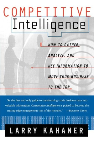 Competitive Intelligence: How To Gather Analyze And Use Information To Move Your Business To The Top