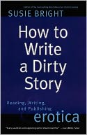 How to Write a Dirty Story: Reading, Writing, and Publishing Erotica