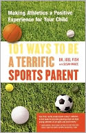 101 Ways to Be a Terrific Sports Parent: Making Athletics a Positive Experience for Your Child