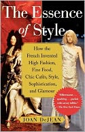 The Essence of Style: How the French Invented High Fashion, Fine Food, Chic Cafes, Style, Sophistication, and Glamour!