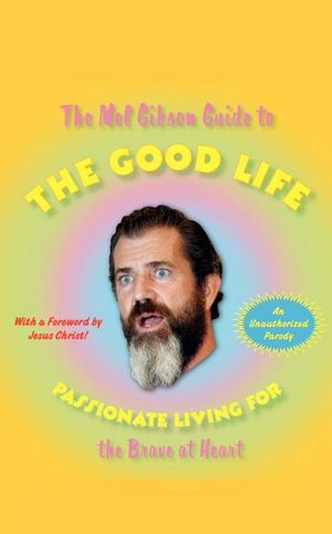 The Mel Gibson Guide to the Good Life: Passionate Living for the Brave at Heart
