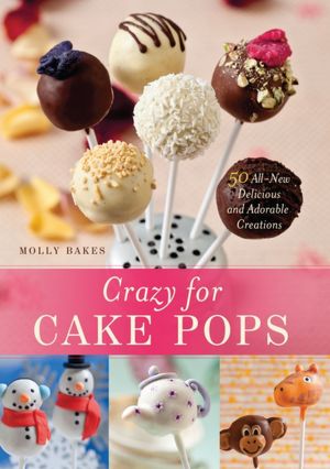 Crazy for Cake Pops: 50 All-New Delicious and Adorable Creations