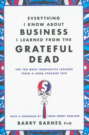 Everything I Know about Business I Learned from the Grateful Dead: The Ten Most Innovative Lessons from a Long, Strange Trip