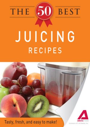 The 50 Best Juicing Recipes: Tasty, fresh, and easy to make!