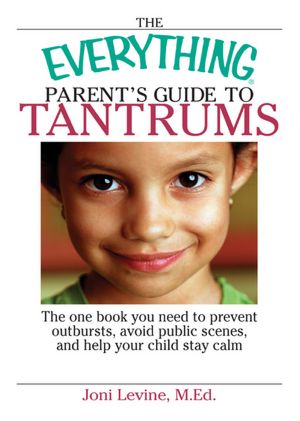 Everything Parent's Guide To Tantrums: The One Book You Need To Prevent Outbursts, Avoid Public Scenes, And Help Your Child Stay alm