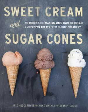 Sweet Cream and Sugar Cones: 90 Recipes for Making Your Own Ice Cream and Frozen Treats from Bi-Rite Creamery