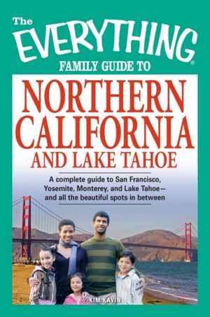The Everything Family Guide to Northern California and Lake Tahoe: A complete guide to San Francisco, Yosemite, Monterey, and Lake Tahoe--and all the beautiful spots in between