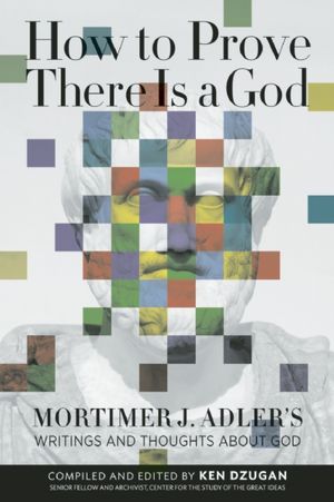 How to Prove There Is a God: Mortimer J. Adler's Writings and Thoughts About God