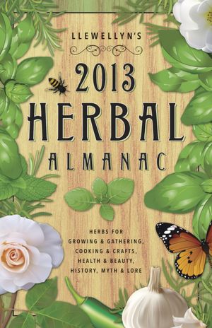 Llewellyn's 2013 Herbal Almanac: Herbs for Growing and Gathering, Cooking and Crafts, Health and Beauty, History, Myth and Lore