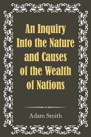 An Inquiry into the Nature and Causes of the Wealth of Nations