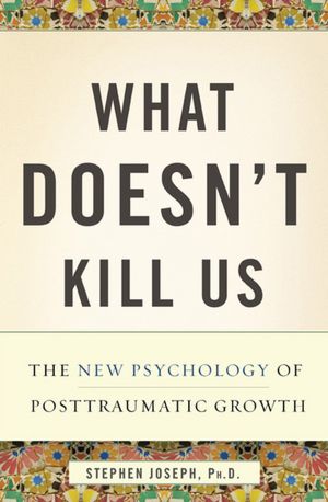 What Doesn't Kill Us: The New Psychology of Posttraumatic Growth