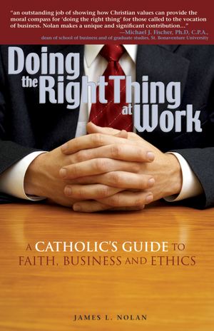 Doing the Right Thing at Work: A Catholic's Guide to Faith, Business and Ethics