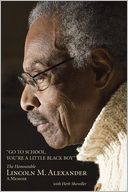 Go to School, You're a Little Black Boy: The Honourable Lincoln M. Alexander - A Memoir