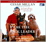 Be the Pack Leader: Use Cesar's Way to Transform Your Dog . . . and Your Life