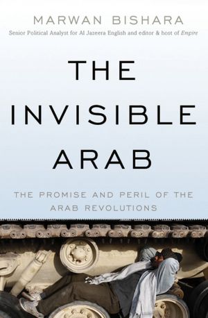 The Invisible Arab: The Promise and Peril of the Arab Revolutions