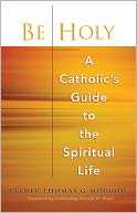 Be Holy: A Catholic's Guide to the Spiritual Life