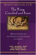 The King, Crucified and Risen: Meditations on the Passion and Glory of Christ