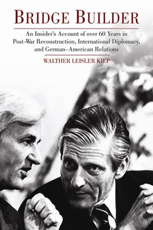 Bridge Builder: An Insiders Account of over 60 Years in Post War Reconstruction, International Diplomacy and German-American Relations Walther Leisler Kiep