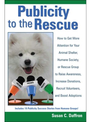 Publicity to the Rescue: How to Get More Attention for Your Animal Shelter, Humane Society or Rescue Group to Raise Awareness, Increase Donations, Recruit Volunteers, and Boost Adoptions
