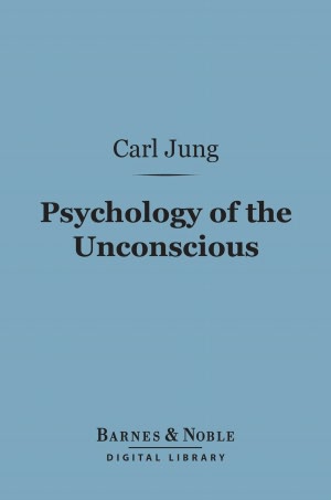 Psychology of the Unconscious (Barnes & Noble Digital Library): A Study of the Transformations and Symbolisms of the Libido