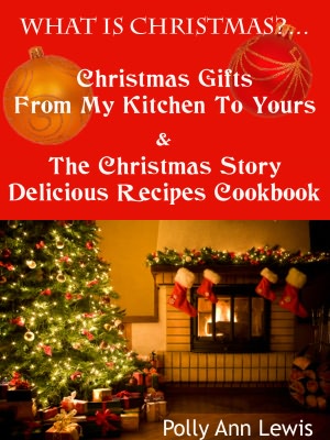 What Is Christmas? Christmas Gifts From My Kitchen To Yours And The Christmas Story Delicious Recipes Cookbook