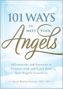 101 Ways to Meet Your Angels: Affirmations and Exercises to Connect With and Learn From Your Angelic Guardians