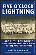 Five O'Clock Lightning: Babe Ruth, Lou Gehrig and the Greatest Baseball Team in History, The 1927 New York Yankees