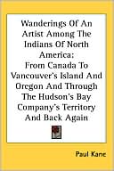 Wanderings of an Artist among the Indians of North Americ: From Canada to Vancouver's Island and Oregon and Through the Hudson's Bay Company's Territ