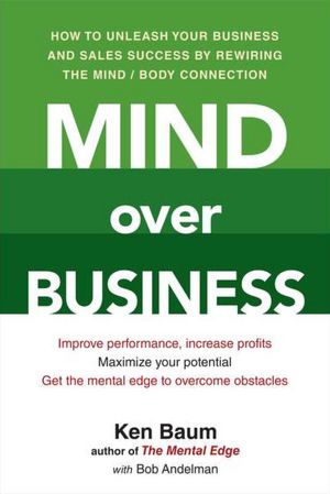 Mind Over Business: How to Unleash Your Business and Sales Success by Rewiring the Mind/Body Connection