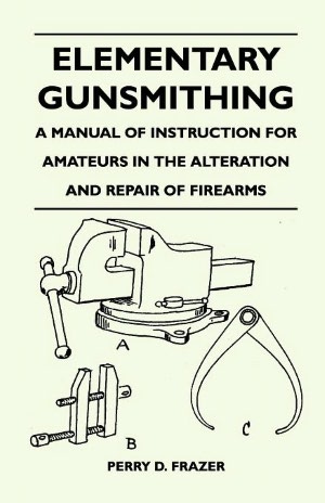 Elementary Gunsmithing - A Manual Of Instruction For Amateurs In The Alteration And Repair Of Firearms