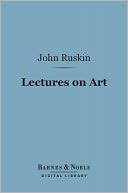 Lectures on Art (Barnes & Noble Digital Library): Delivered Before the University of Oxford in Hilary Term, 1870