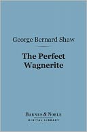 The Perfect Wagnerite (Barnes & Noble Digital Library): A Commentary on the Niblung's Ring
