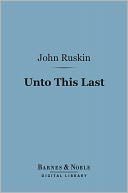 Unto This Last (Barnes & Noble Digital Library): Four Essays on the First Principles of Political Economy